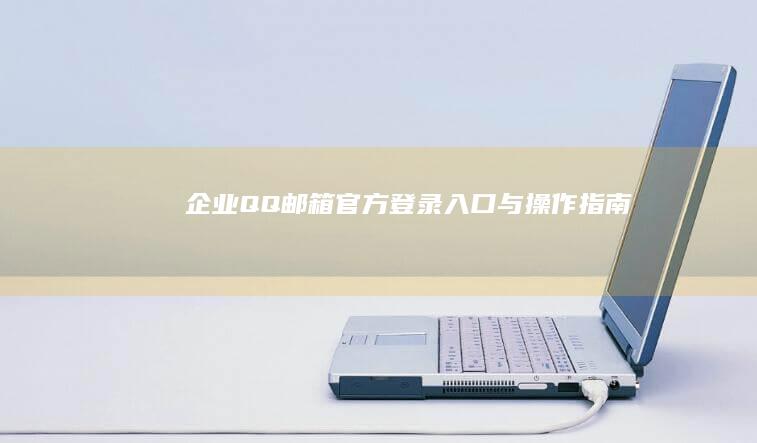 企业QQ邮箱官方登录入口与操作指南