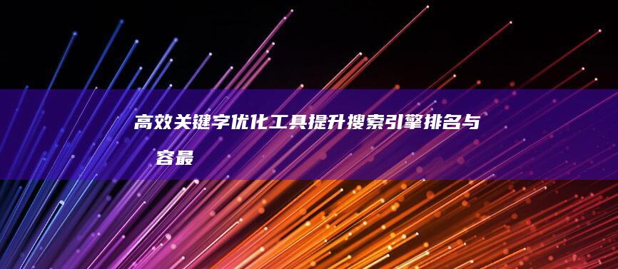 高效关键字优化工具：提升搜索引擎排名与内容最大化展现